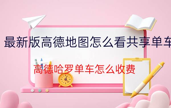 最新版高德地图怎么看共享单车 高德哈罗单车怎么收费？